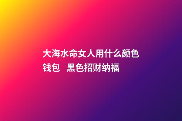 大海水命女人用什么颜色钱包   黑色招财纳福